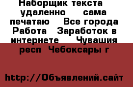 Наборщик текста  (удаленно ) - сама печатаю  - Все города Работа » Заработок в интернете   . Чувашия респ.,Чебоксары г.